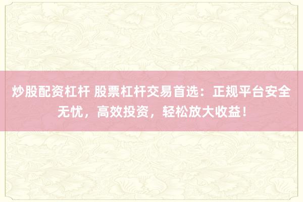 炒股配资杠杆 股票杠杆交易首选：正规平台安全无忧，高效投资，轻松放大收益！