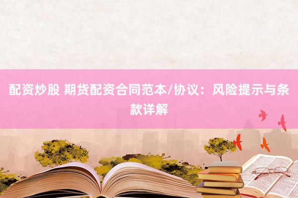 配资炒股 期货配资合同范本/协议：风险提示与条款详解