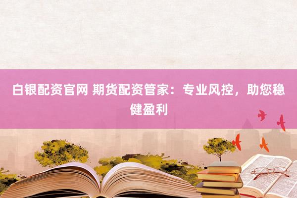 白银配资官网 期货配资管家：专业风控，助您稳健盈利