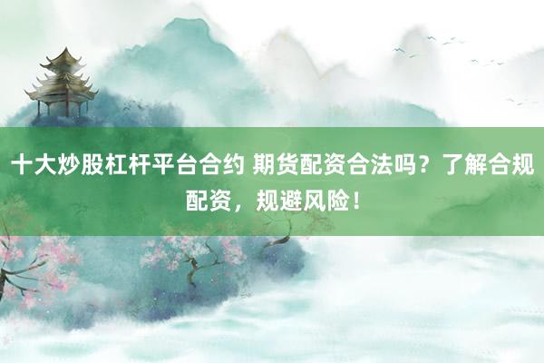 十大炒股杠杆平台合约 期货配资合法吗？了解合规配资，规避风险！