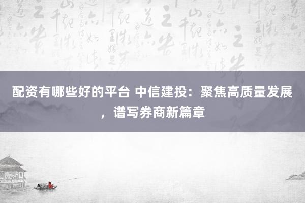 配资有哪些好的平台 中信建投：聚焦高质量发展，谱写券商新篇章