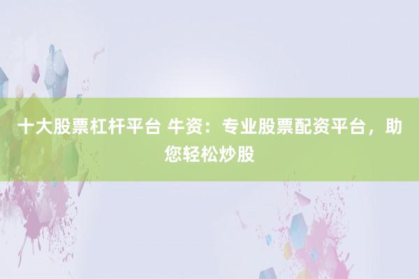 十大股票杠杆平台 牛资：专业股票配资平台，助您轻松炒股