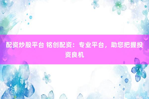 配资炒股平台 铭创配资：专业平台，助您把握投资良机