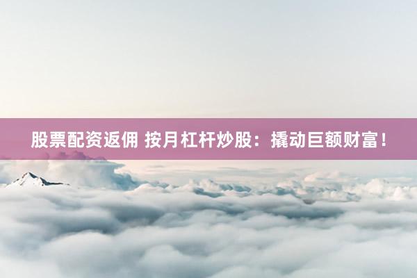 股票配资返佣 按月杠杆炒股：撬动巨额财富！