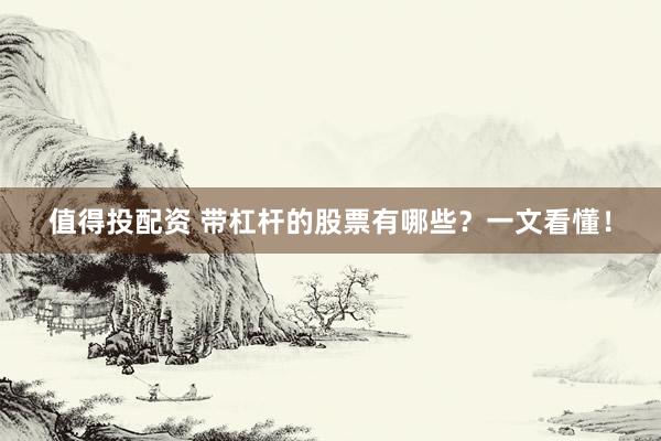 值得投配资 带杠杆的股票有哪些？一文看懂！