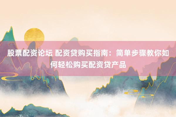 股票配资论坛 配资贷购买指南：简单步骤教你如何轻松购买配资贷产品