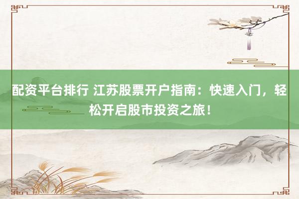 配资平台排行 江苏股票开户指南：快速入门，轻松开启股市投资之旅！