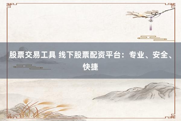 股票交易工具 线下股票配资平台：专业、安全、快捷