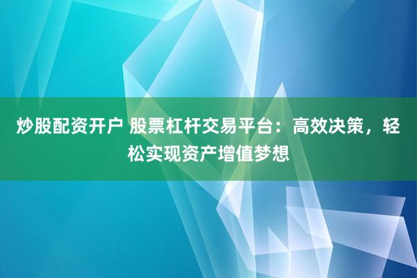 炒股配资开户 股票杠杆交易平台：高效决策，轻松实现资产增值梦想