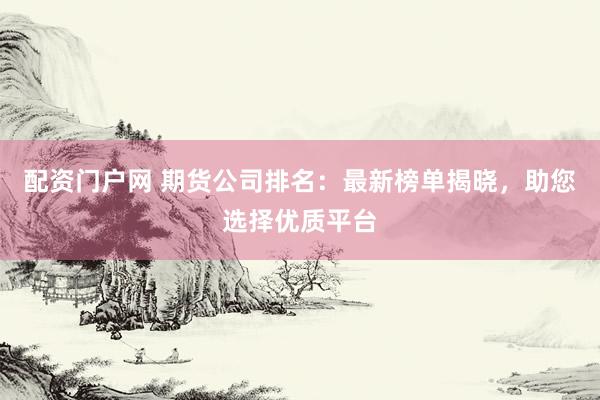 配资门户网 期货公司排名：最新榜单揭晓，助您选择优质平台