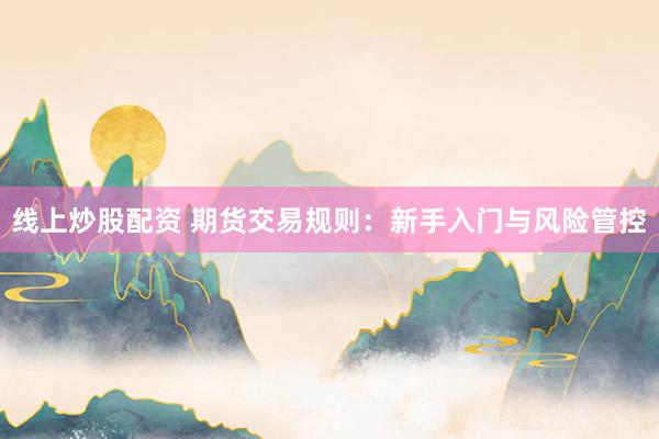 线上炒股配资 期货交易规则：新手入门与风险管控