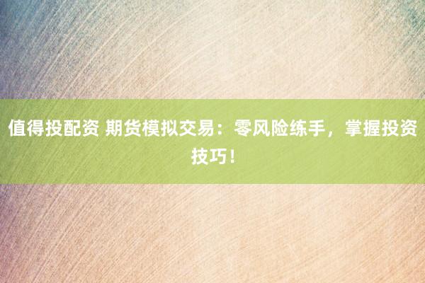 值得投配资 期货模拟交易：零风险练手，掌握投资技巧！