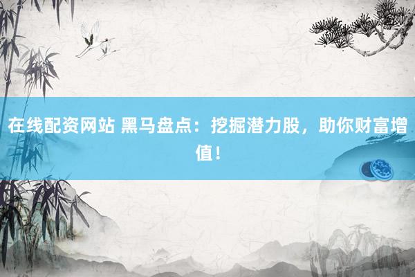 在线配资网站 黑马盘点：挖掘潜力股，助你财富增值！