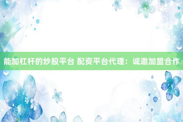 能加杠杆的炒股平台 配资平台代理：诚邀加盟合作