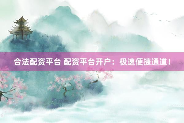 合法配资平台 配资平台开户：极速便捷通道！