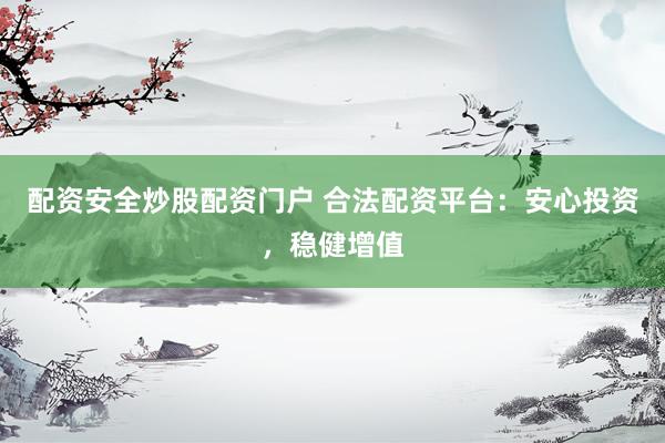 配资安全炒股配资门户 合法配资平台：安心投资，稳健增值