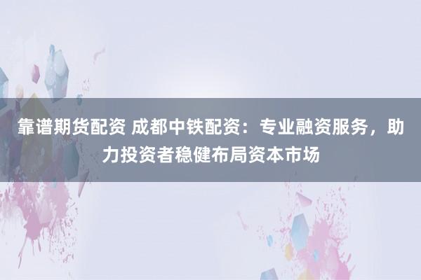 靠谱期货配资 成都中铁配资：专业融资服务，助力投资者稳健布局资本市场