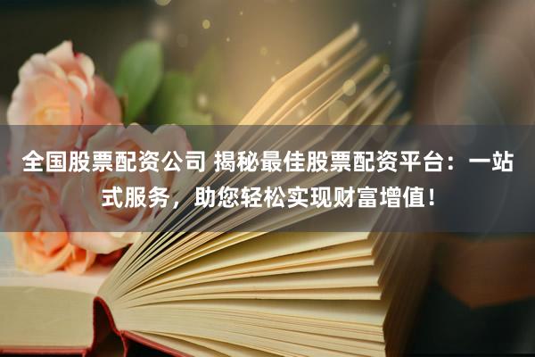 全国股票配资公司 揭秘最佳股票配资平台:一站式服务,助您轻松实现财富增值!