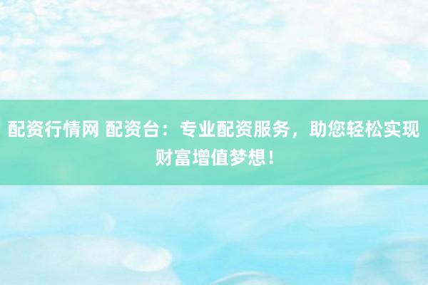 配资行情网 配资台：专业配资服务，助您轻松实现财富增值梦想！