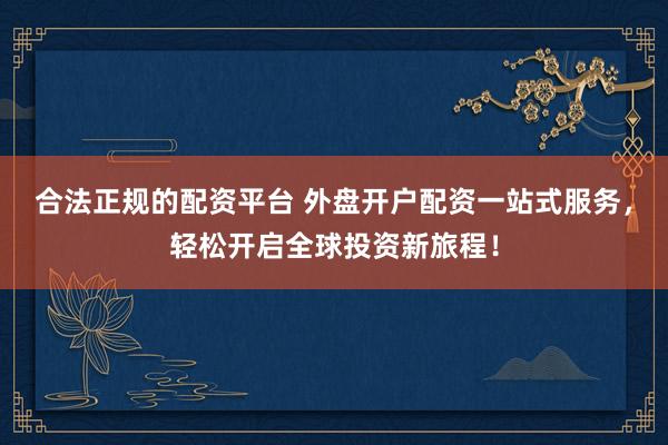 合法正规的配资平台 外盘开户配资一站式服务，轻松开启全球投资新旅程！