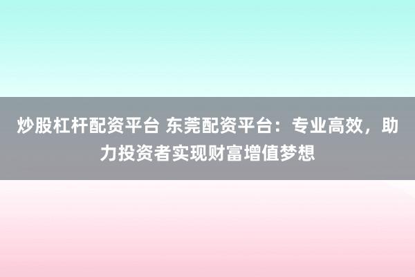 炒股杠杆配资平台 东莞配资平台：专业高效，助力投资者实现财富增值梦想