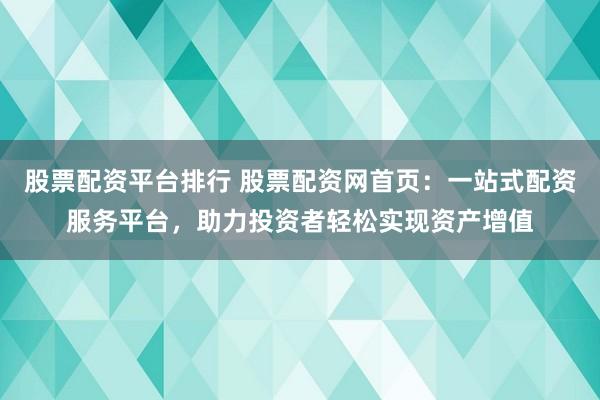 股票配资平台排行 股票配资网首页:一站式配资服务平台,助力投资者轻松实现资产增值