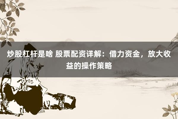 炒股杠杆是啥 股票配资详解：借力资金，放大收益的操作策略