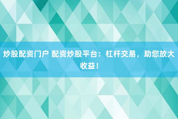 炒股配资门户 配资炒股平台：杠杆交易，助您放大收益！