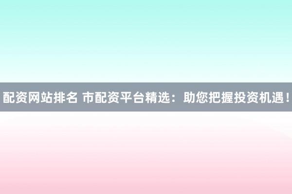 配资网站排名 市配资平台精选:助您把握投资机遇!
