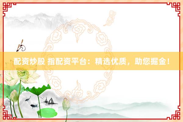 配资炒股 指配资平台：精选优质，助您掘金！