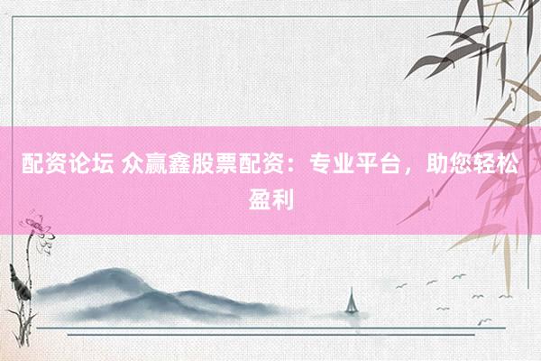 配资论坛 众赢鑫股票配资:专业平台,助您轻松盈利