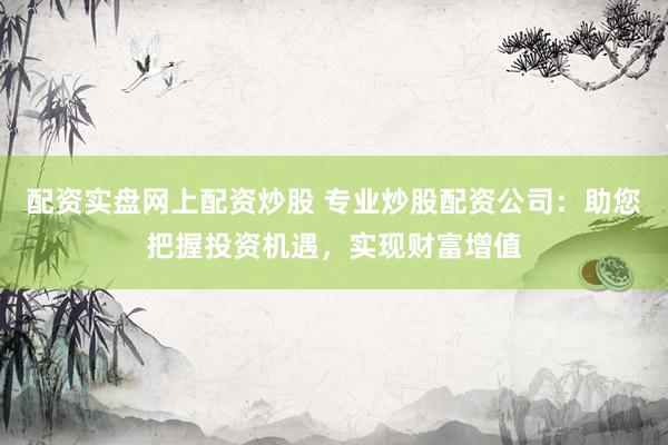 配资实盘网上配资炒股 专业炒股配资公司：助您把握投资机遇，实现财富增值