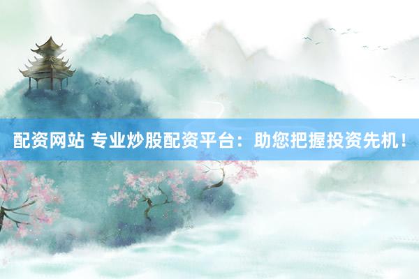 配资网站 专业炒股配资平台：助您把握投资先机！