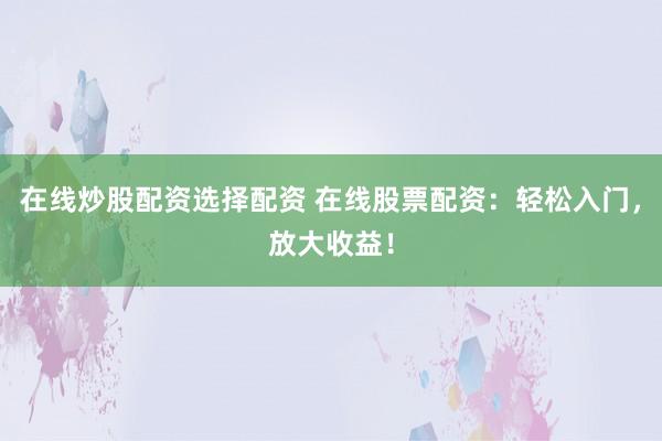 在线炒股配资选择配资 在线股票配资：轻松入门，放大收益！