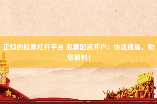 正规的股票杠杆平台 股票配资开户:快速通道,助您盈利!
