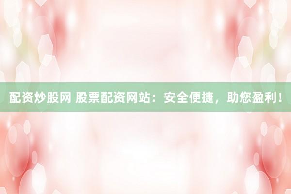 配资炒股网 股票配资网站：安全便捷，助您盈利！