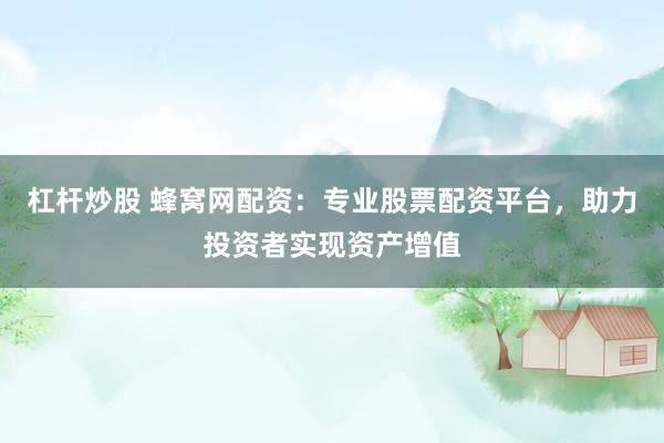 杠杆炒股 蜂窝网配资:专业股票配资平台,助力投资者实现资产增值