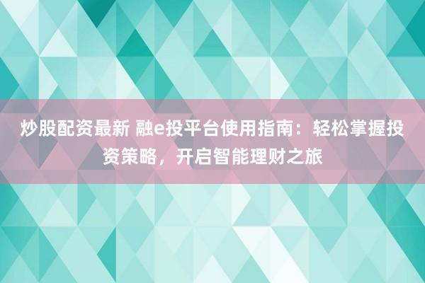 炒股配资最新 融e投平台使用指南：轻松掌握投资策略，开启智能理财之旅
