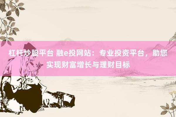 杠杆炒股平台 融e投网站:专业投资平台,助您实现财富增长与理财目标