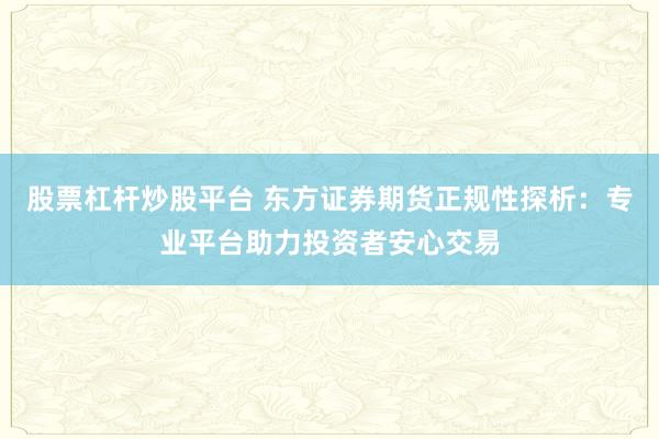 股票杠杆炒股平台 东方证券期货正规性探析：专业平台助力投资者安心交易