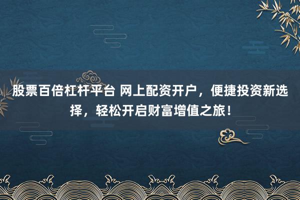 股票百倍杠杆平台 网上配资开户，便捷投资新选择，轻松开启财富增值之旅！