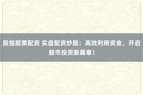 股指股票配资 实盘配资炒股：高效利用资金，开启股市投资新篇章！