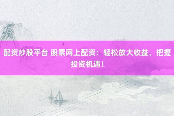 配资炒股平台 股票网上配资：轻松放大收益，把握投资机遇！