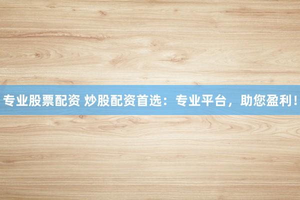 专业股票配资 炒股配资首选：专业平台，助您盈利！