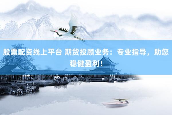 股票配资线上平台 期货投顾业务：专业指导，助您稳健盈利！