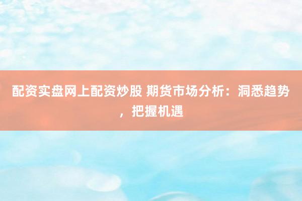 配资实盘网上配资炒股 期货市场分析：洞悉趋势，把握机遇
