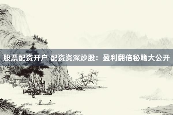 股票配资开户 配资资深炒股：盈利翻倍秘籍大公开