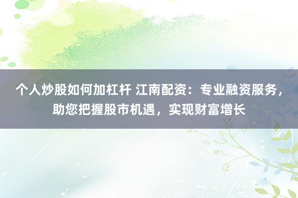 个人炒股如何加杠杆 江南配资:专业融资服务,助您把握股市机遇,实现财富增长