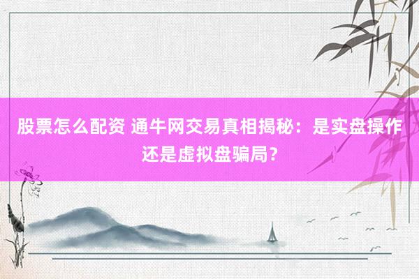 股票怎么配资 通牛网交易真相揭秘:是实盘操作还是虚拟盘骗局?