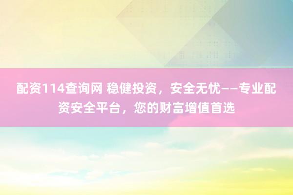 配资114查询网 稳健投资，安全无忧——专业配资安全平台，您的财富增值首选